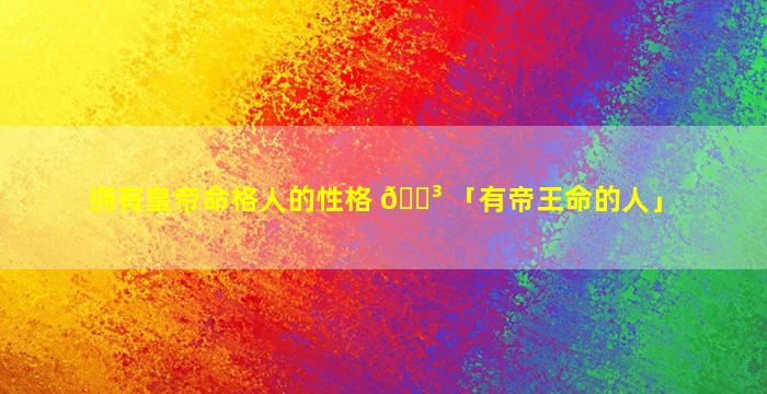 拥有皇帝命格人的性格 🌳 「有帝王命的人」